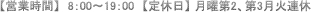 【営業時間】　8：00～19：00　【定休日】 月曜第2、第3月火連休